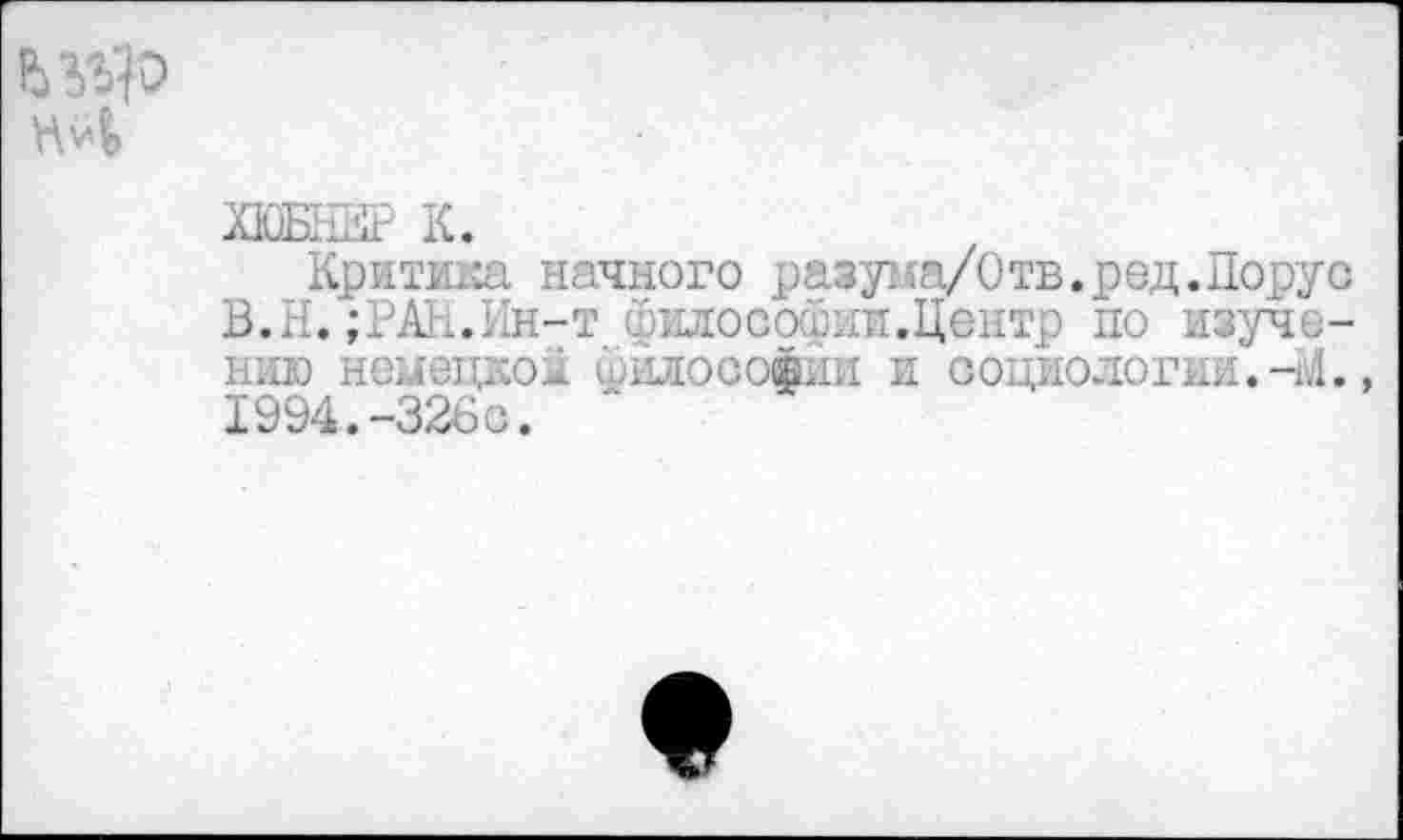 ﻿
ХЮБНКР К.
Критика начного разума/0 тв.ред.Порус В.Н. ;РАН.Ин-т философии.Центр по изучению немецкой Философии и социологии.-М., 1994.-326с.